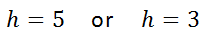 h = 5 or h = 3